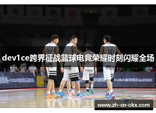 dev1ce跨界征战篮球电竞荣耀时刻闪耀全场 dev1ce跨界征战篮球电竞荣耀时刻闪耀全场