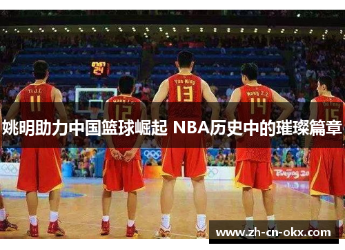 姚明助力中国篮球崛起 NBA历史中的璀璨篇章 姚明助力中国篮球崛起 NBA历史中的璀璨篇章